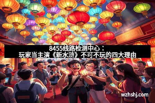 8455线路检测中心:玩家当主演《新水浒》不可不玩的四大理由 8455线路检测中心:玩家当主演《新水浒》不可不玩的四大理由